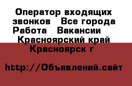  Оператор входящих звонков - Все города Работа » Вакансии   . Красноярский край,Красноярск г.